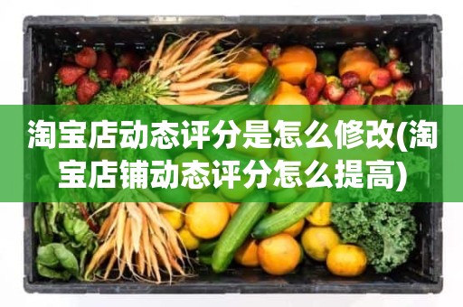 淘宝店动态评分是怎么修改(淘宝店铺动态评分怎么提高)