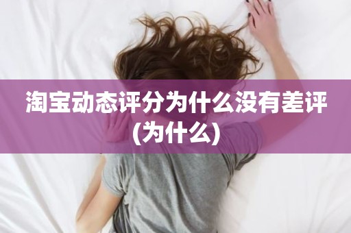 淘宝动态评分为什么没有差评(为什么)