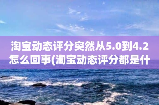淘宝动态评分突然从5.0到4.2怎么回事(淘宝动态评分都是什么时候变回5.0)