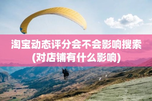 淘宝动态评分会不会影响搜索(对店铺有什么影响)