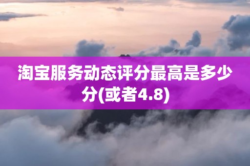 淘宝服务动态评分最高是多少分(或者4.8)