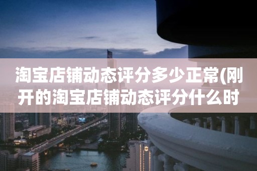 淘宝店铺动态评分多少正常(刚开的淘宝店铺动态评分什么时候开始显示)