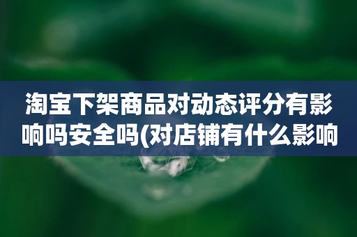 淘宝下架商品对动态评分有影响吗安全吗(对店铺有什么影响)