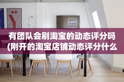 有团队会刷淘宝的动态评分吗(刚开的淘宝店铺动态评分什么时候开始显示)