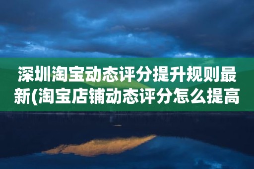 深圳淘宝动态评分提升规则最新(淘宝店铺动态评分怎么提高)