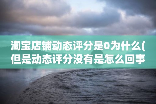 淘宝店铺动态评分是0为什么(但是动态评分没有是怎么回事)
