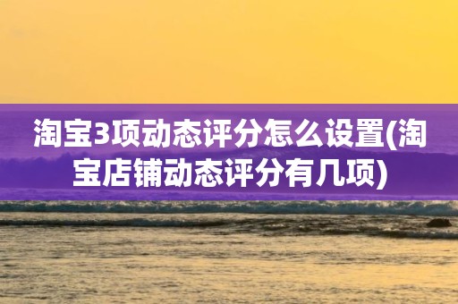淘宝3项动态评分怎么设置(淘宝店铺动态评分有几项)