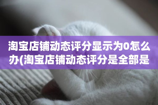 淘宝店铺动态评分显示为0怎么办(淘宝店铺动态评分是全部是零分这代表什么意思)