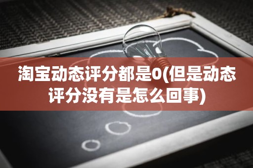 淘宝动态评分都是0(但是动态评分没有是怎么回事)