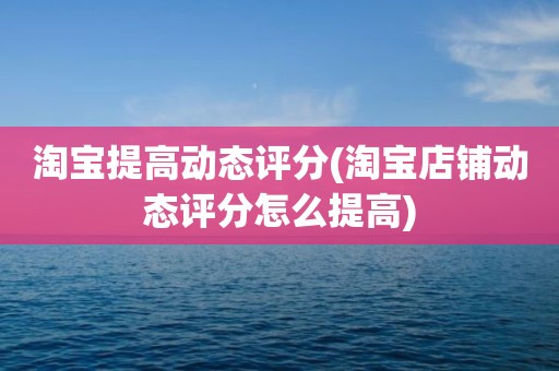 淘宝提高动态评分(淘宝店铺动态评分怎么提高)