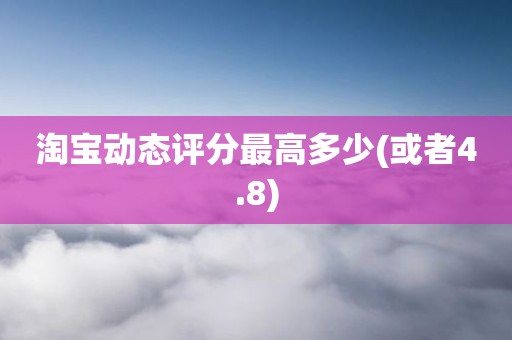 淘宝动态评分最高多少(或者4.8)