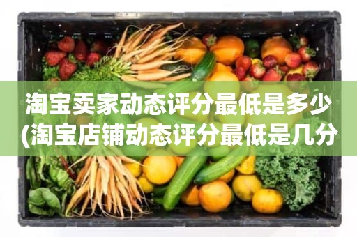 淘宝卖家动态评分最低是多少(淘宝店铺动态评分最低是几分)