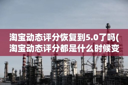 淘宝动态评分恢复到5.0了吗(淘宝动态评分都是什么时候变回5.0)