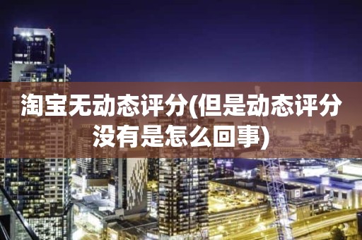 淘宝无动态评分(但是动态评分没有是怎么回事)