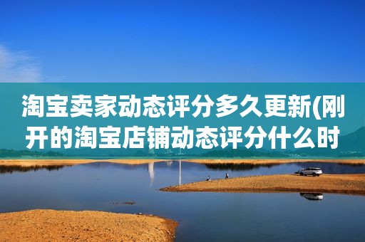 淘宝卖家动态评分多久更新(刚开的淘宝店铺动态评分什么时候开始显示)