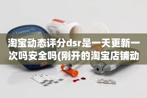淘宝动态评分dsr是一天更新一次吗安全吗(刚开的淘宝店铺动态评分什么时候开始显示)