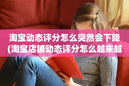 淘宝动态评分怎么突然会下降(淘宝店铺动态评分怎么越来越低)