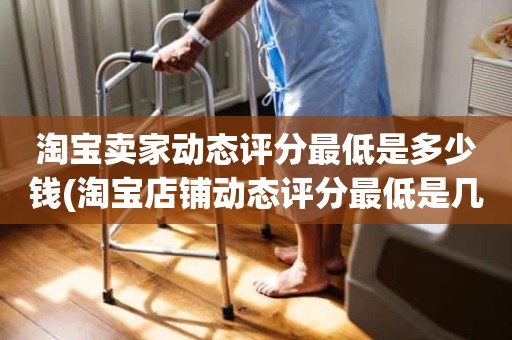 淘宝卖家动态评分最低是多少钱(淘宝店铺动态评分最低是几分)