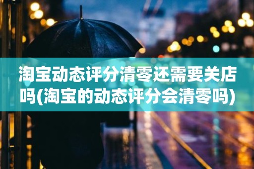 淘宝动态评分清零还需要关店吗(淘宝的动态评分会清零吗)