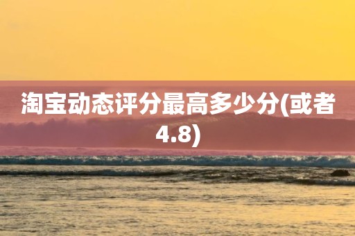 淘宝动态评分最高多少分(或者4.8)