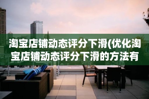 淘宝店铺动态评分下滑(优化淘宝店铺动态评分下滑的方法有哪些)