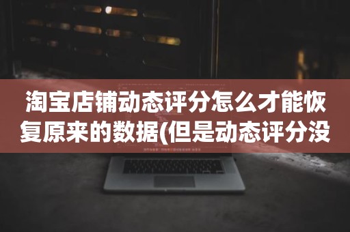 淘宝店铺动态评分怎么才能恢复原来的数据(但是动态评分没有是怎么回事)