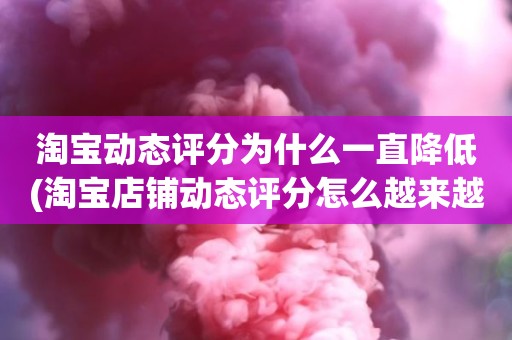 淘宝动态评分为什么一直降低(淘宝店铺动态评分怎么越来越低)