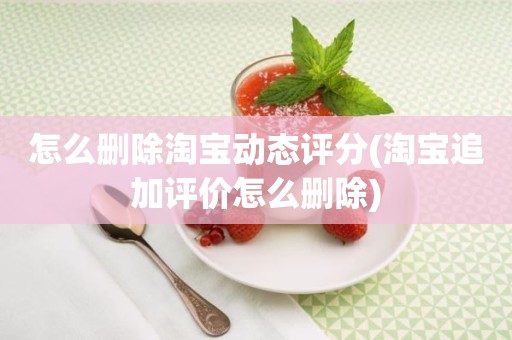 怎么删除淘宝动态评分(淘宝追加评价怎么删除)