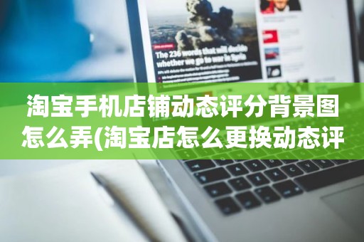 淘宝手机店铺动态评分背景图怎么弄(淘宝店怎么更换动态评分处的背景图)