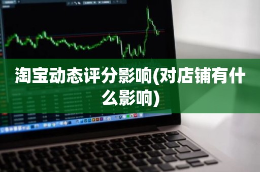 淘宝动态评分影响(对店铺有什么影响)