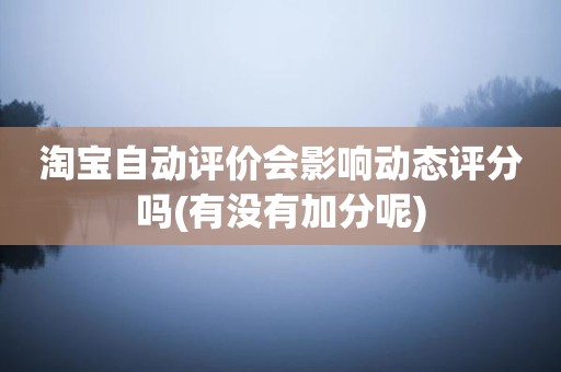 淘宝自动评价会影响动态评分吗(有没有加分呢)