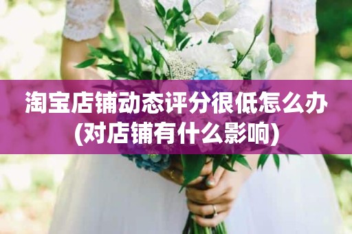 淘宝店铺动态评分很低怎么办(对店铺有什么影响)