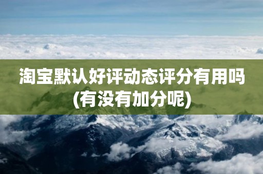 淘宝默认好评动态评分有用吗(有没有加分呢)
