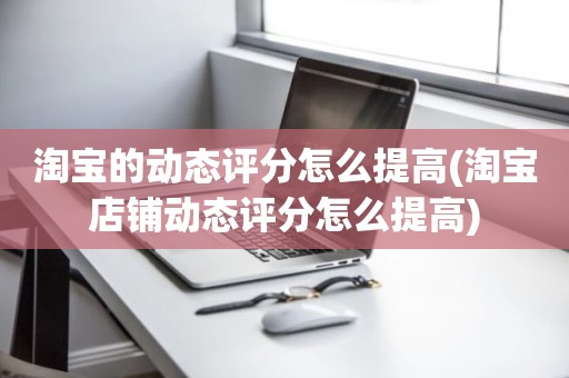 淘宝的动态评分怎么提高(淘宝店铺动态评分怎么提高)
