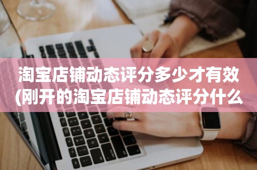 淘宝店铺动态评分多少才有效(刚开的淘宝店铺动态评分什么时候开始显示)