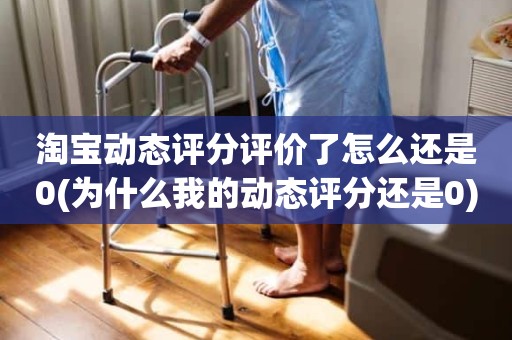淘宝动态评分评价了怎么还是0(为什么我的动态评分还是0)