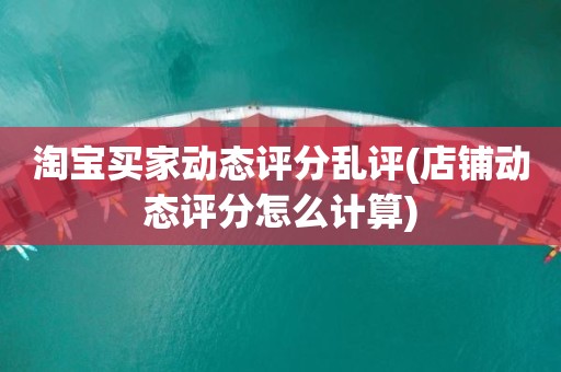 淘宝买家动态评分乱评(店铺动态评分怎么计算)