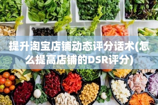 提升淘宝店铺动态评分话术(怎么提高店铺的DSR评分)