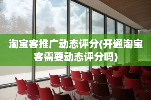 淘宝客推广动态评分(开通淘宝客需要动态评分吗)