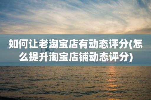 如何让老淘宝店有动态评分(怎么提升淘宝店铺动态评分)