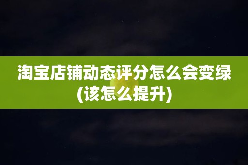 淘宝店铺动态评分怎么会变绿(该怎么提升)