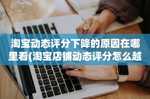 淘宝动态评分下降的原因在哪里看(淘宝店铺动态评分怎么越来越低)