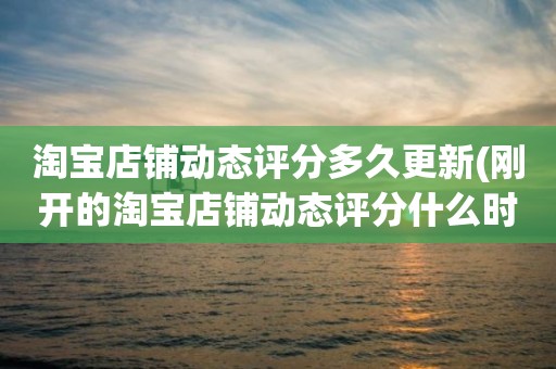 淘宝店铺动态评分多久更新(刚开的淘宝店铺动态评分什么时候开始显示)