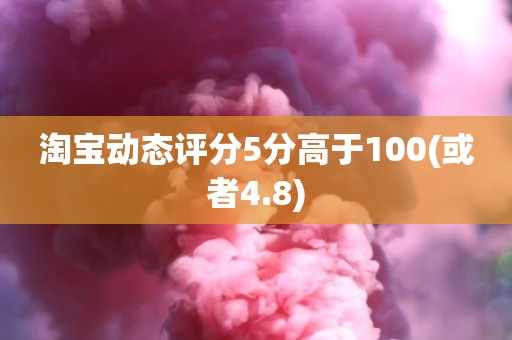 淘宝动态评分5分高于100(或者4.8)
