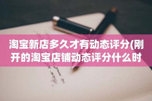 淘宝新店多久才有动态评分(刚开的淘宝店铺动态评分什么时候开始显示)