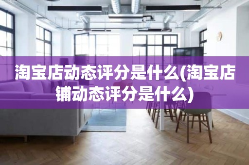 淘宝店动态评分是什么(淘宝店铺动态评分是什么)