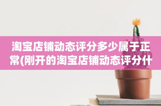 淘宝店铺动态评分多少属于正常(刚开的淘宝店铺动态评分什么时候开始显示)