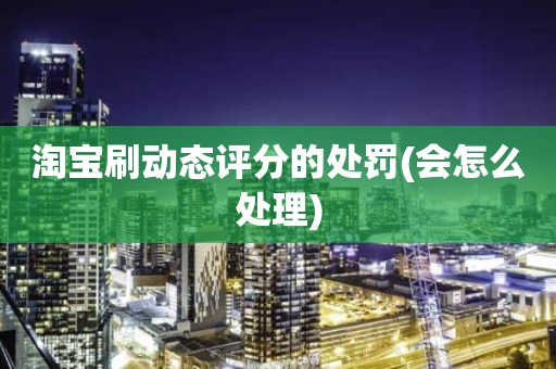 淘宝刷动态评分的处罚(会怎么处理)