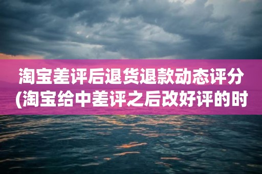 淘宝差评后退货退款动态评分(淘宝给中差评之后改好评的时候商品的动态评分能改吗)