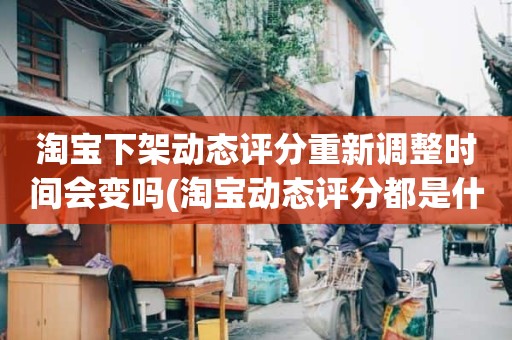 淘宝下架动态评分重新调整时间会变吗(淘宝动态评分都是什么时候变回5.0)